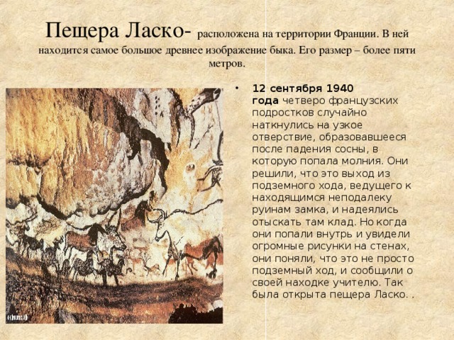 Пещера Ласко-   расположена на территории Франции. В ней находится самое большое древнее изображение быка. Его размер – более пяти метров.