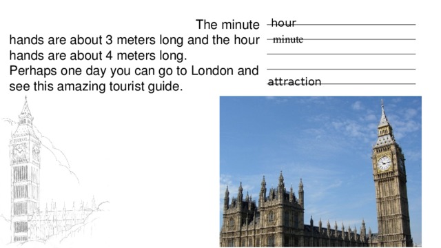 hour ____________________________________ ____________________________________ ____________________________________ ____________________________________ ____________________________________  The minute hands are about 3 meters long and the hour hands are about 4 meters long. Perhaps one day you can go to London and see this amazing tourist guide. minute attraction