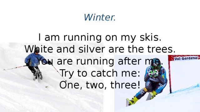 Winter. I am running on my skis.  White and silver are the trees.  You are running after me.  Try to catch me:  One, two, three!
