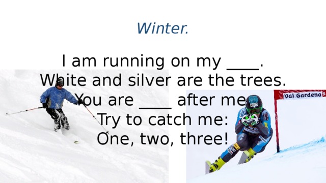 Winter. I am running on my ____.  White and silver are the trees.  You are ____ after me.  Try to catch me:  One, two, three!