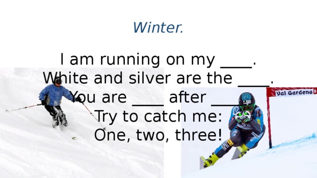 Winter. I am running on my ____.  White and silver are the ____.  You are ____ after ____.  Try to catch me:  One, two, three!