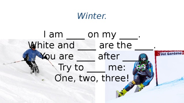 Winter. I am ____ on my ____.  White and ____ are the ____.  You are ____ after ____.  Try to ____ me:  One, two, three!