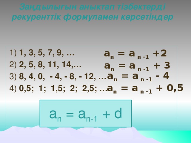 Заңдылығын аныктап тізбектерді рекуренттік формуламен көрсетіндер  1) 1, 3, 5, 7, 9, …  a n = a n -1 +2  2) 2, 5, 8, 11, 14,…  3) 8, 4, 0, - 4, - 8, - 12, …  4) 0,5; 1; 1,5; 2; 2,5; …   a n = a n -1 + 3   a n = a n -1 - 4  a n = a n -1 + 0,5 a n = a n-1 + d