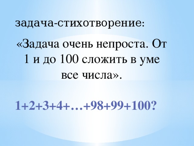 задача-стихотворение: «Задача очень непроста. От 1 и до 100 сложить в уме все числа». 1+2+3+4+…+98+99+100?