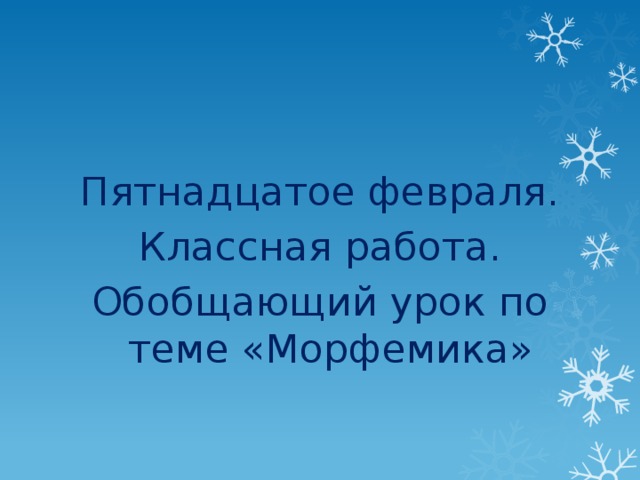 Пятнадцатое февраля. Классная работа. Обобщающий урок по теме «Морфемика»