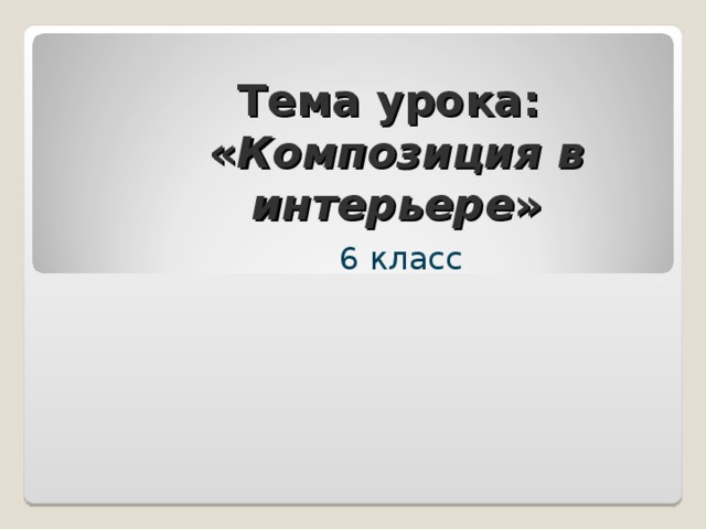 Тема урока:  « Композиция в интерьере » 6 класс