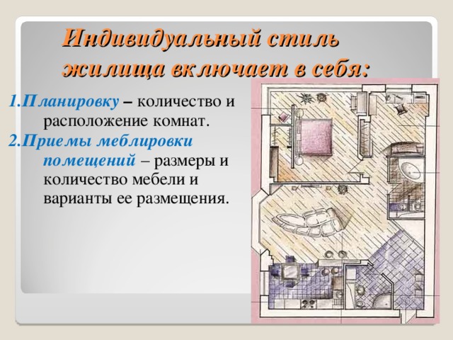 Индивидуальный стиль жилища включает в себя: 1.Планировку – количество и расположение комнат. 2.Приемы меблировки помещений – размеры и количество мебели и варианты ее размещения.