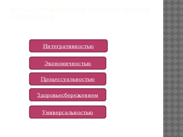 Метод организации работы с детьми отличается:   Интегративностью Экономичностью Процессуальностью Здоровьесбережением Универсальностью