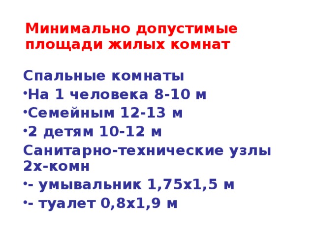 Минимально допустимые площади жилых комнат Спальные комнаты На 1 человека 8-10 м Семейным 12-13 м 2 детям 10-12 м Санитарно-технические узлы 2х-комн - умывальник 1,75х1,5 м - туалет 0,8х1,9 м