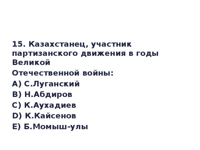 15. Казахстанец, участник партизанского движения в годы Великой Отечественной войны: A) С.Луганский B) Н.Абдиров C) К.Аухадиев D) К.Кайсенов E) Б.Момыш-улы