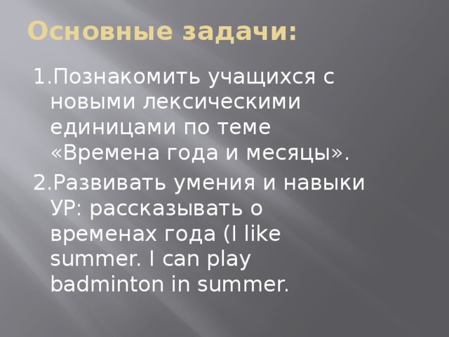 Основные задачи: 1.Познакомить учащихся с новыми лексическими единицами по теме «Времена года и месяцы». 2.Развивать умения и навыки УР: рассказывать о временах года (I like summer. I can play badminton in summer.