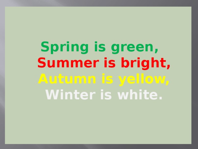 Spring is green,  Summer is bright,  Autumn is yellow,  Winter is white.