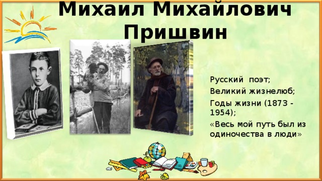 Михаил Михайлович Пришвин Русский поэт; Великий жизнелюб; Годы жизни (1873 - 1954); «Весь мой путь был из одиночества в люди»