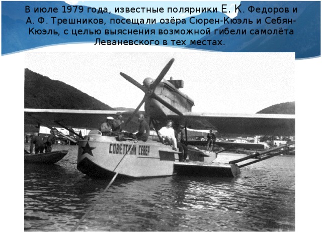 В июле 1979 года, известные полярники Е. К . Федоров и А. Ф. Трешников, посещали озёра Сюрен-Кюэль и Себян-Кюэль, с целью выяснения возможной гибели самолёта Леваневского в тех местах.
