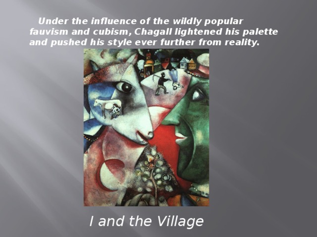 Under the influence of the wildly popular fauvism and cubism, Chagall lightened his palette and pushed his style ever further from reality.  I and the Village