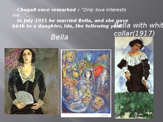 Chagall once remarked : “Only love interests me...” .  In July 1915 he married Bella, and she gave birth to a daughter, Ida, the following year. Bella with white collar(1917) Bella