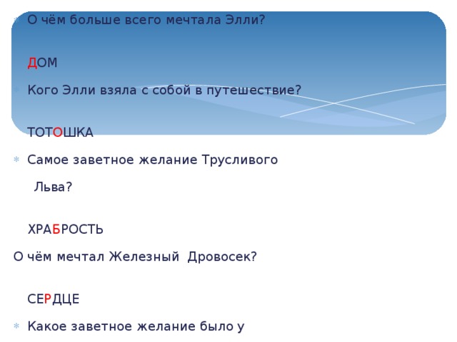 О чём больше всего мечтала Элли?   Д ОМ Кого Элли взяла с собой в путешествие?    ТОТ О ШКА Самое заветное желание Трусливого  Льва?   ХРА Б РОСТЬ О чём мечтал Железный Дровосек?   СЕ Р ДЦЕ Какое заветное желание было у