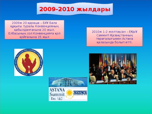 2009-2010 жылдары 2009ж 20 қараша – БҰҰ Бала құқығы туралы Конвенцияның қабылданғанына 20 жыл. Елбасының сол Конвенцияға қол қойғанына 15 жыл 2010ж 1-2 желтоқсан – ЕҚЫҰ Саммиті Қазақстанның төрағалығымен Астана қаласында болып өтті.