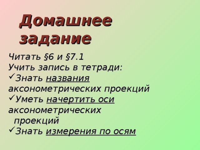 Домашнее задание Читать §6 и §7.1 Учить запись в тетради: Знать названия аксонометрических проекций Уметь начертить оси аксонометрических  проекций