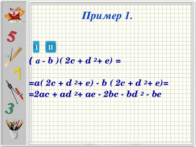 Пример 1. I II ( а - b )( 2c + d 2 + e) =  =a( 2c + d 2 + e) - b ( 2c + d 2 + e)= =2ac + ad 2 + ae - 2bc - bd 2 - be