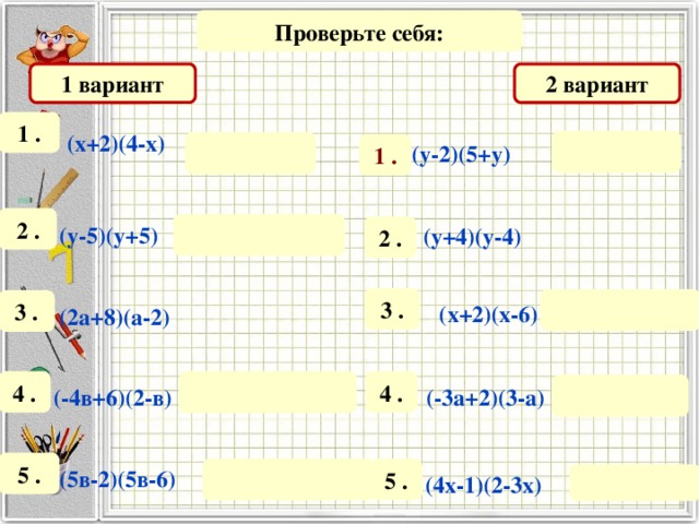 Проверьте себя: 1 вариант 2 вариант 1 . (х+2)(4-х)    (у-2)(5+у)  1 . 2 .  (у-5)(у+5)   (у+4)(у-4)  2 . 3 .  3 .  (х+2)(х-6)  (2а+8)(а-2)   4 . 4 .  (-4в+6)(2-в)  (-3а+2)(3-а)  5 .  5 . (5в-2)(5в-6)   (4х-1)(2-3х)