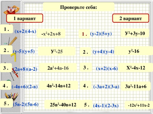 Проверьте себя: 1 вариант 2 вариант 1 . (х+2)(4-х)  У 2 +3у-10 - х 2 +2х+8 (у-2)(5+у)  1 . 2 . у 2 -16 У 2 -25 (у-5)(у+5)   (у+4)(у-4)  2 . 3 . Х 2 -4х-12 2а 2 +4а-16 3 .  (х+2)(х-6)  (2а+8)(а-2)  4в 2 -14в+12 4 . 4 . 3а 2 -11а+6 (-4в+6)(2-в)  (-3а+2)(3-а)  5 . 25в 2 -40в+12 5 . (5в-2)(5в-6)  -12х 2 +11х-2 (4х-1)(2-3х)