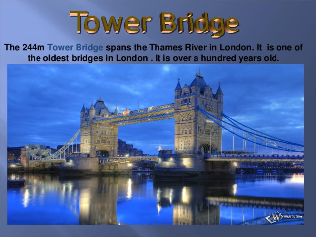 The 244m Tower Bridge spans the Thames River in London. It is one of the oldest bridges in London . It is over a hundred years old.