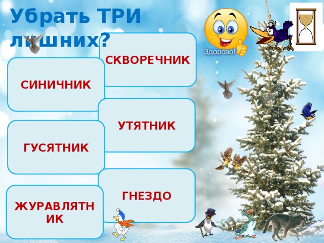 Убрать ТРИ лишних? СКВОРЕЧНИК СИНИЧНИК УТЯТНИК ГУСЯТНИК ГНЕЗДО ЖУРАВЛЯТНИК