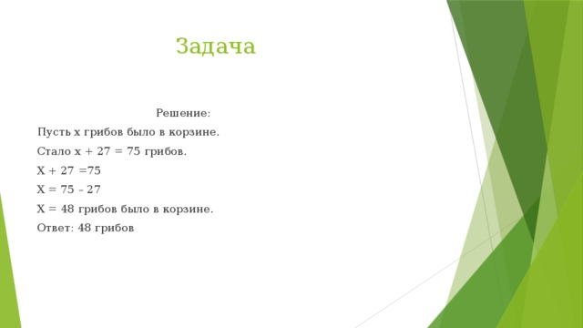 Задача  Решение: Пусть x грибов было в корзине. Стало x + 27 = 75 грибов. X + 27 =75 X = 75 – 27 X = 48 грибов было в корзине. Ответ: 48 грибов