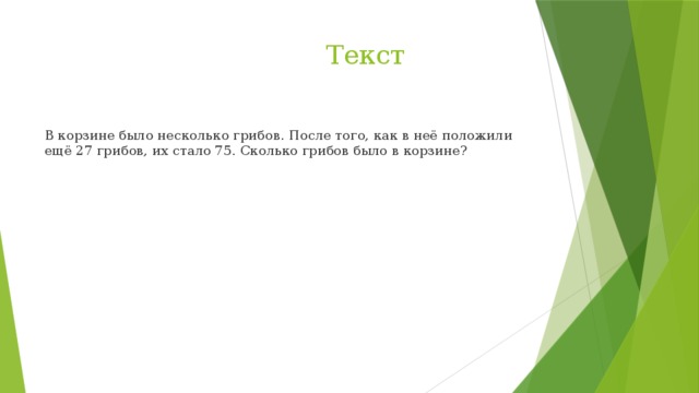 Текст В корзине было несколько грибов. После того, как в неё положили ещё 27 грибов, их стало 75. Сколько грибов было в корзине?