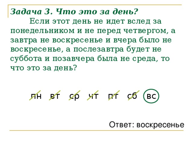 Задача 3. Что это за день?   Если этот день не идет вслед за понедельником и не перед четвергом, а завтра не воскресенье и вчера было не воскресенье, а послезавтра будет не суббота и позавчера была не среда, то что это за день? пн  вт  ср  чт  пт  сб  вс