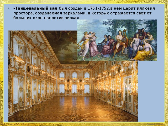 .   -Танцевальный зал был создан в 1751-1752,в нем царит иллюзия простора, создаваемая зеркалами, в которых отражается свет от больших окон напротив зеркал.