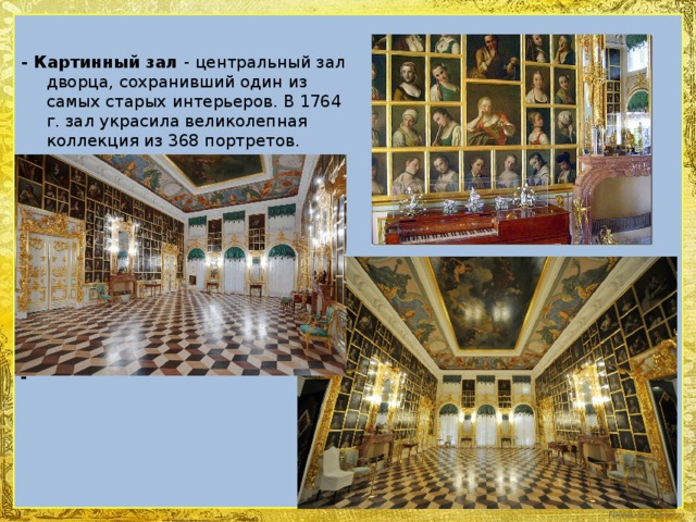 - Картинный зал  - центральный зал дворца, сохранивший один из самых старых интерьеров. В 1764 г. зал украсила великолепная коллекция из 368 портретов.    -
