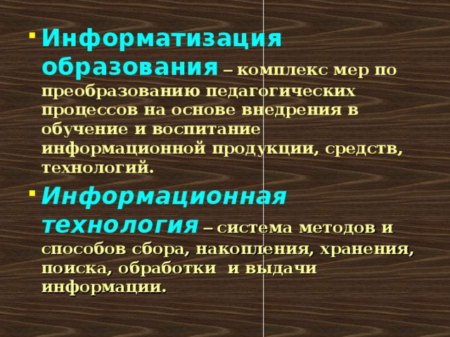 Информатизация образования  –  комплекс мер по преобразованию педагогических процессов на основе внедрения в обучение и воспитание информационной продукции, средств, технологий. Информационная технология  –  система методов и способов сбора, накопления, хранения, поиска, обработки и выдачи информации.