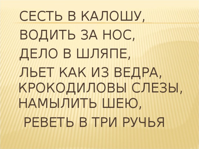 СЕСТЬ В КАЛОШУ,  ВОДИТЬ ЗА НОС,  ДЕЛО В ШЛЯПЕ,  ЛЬЕТ КАК ИЗ ВЕДРА, КРОКОДИЛОВЫ СЛЕЗЫ, НАМЫЛИТЬ ШЕЮ,  РЕВЕТЬ В ТРИ РУЧЬЯ