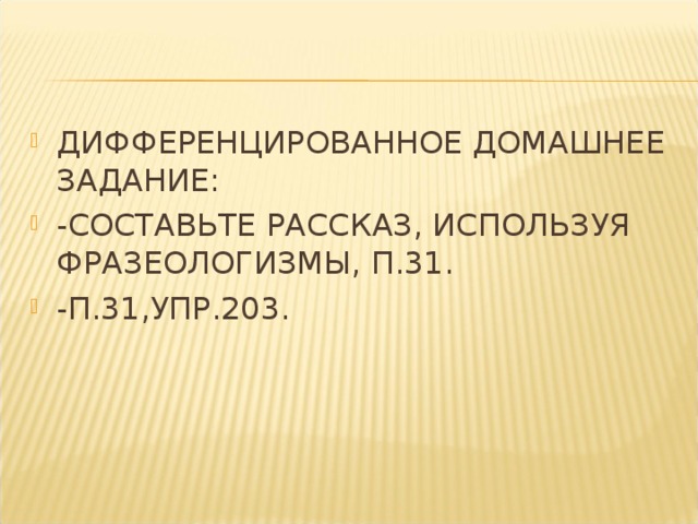 ДИФФЕРЕНЦИРОВАННОЕ ДОМАШНЕЕ ЗАДАНИЕ: -СОСТАВЬТЕ РАССКАЗ, ИСПОЛЬЗУЯ ФРАЗЕОЛОГИЗМЫ, П.31. -П.31,УПР.203.