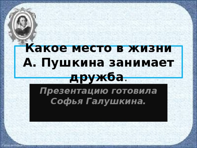 Какое место в жизни А. Пушкина занимает дружба . Презентацию готовила Софья Галушкина.