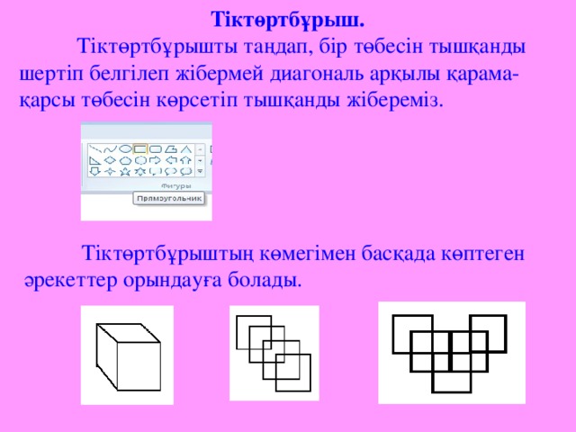 Тіктөртбұрыш.   Тіктөртбұрышты таңдап, бір төбесін тышқанды шертіп белгілеп жібермей диагональ арқылы қарама-қарсы төбесін көрсетіп тышқанды жібереміз.  Тіктөртбұрыштың көмегімен басқада көптеген әрекеттер орындауға болады.