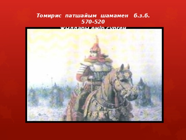 Томирис патшайым шамамен б.з.б. 570-520 жылдары өмір сүрген