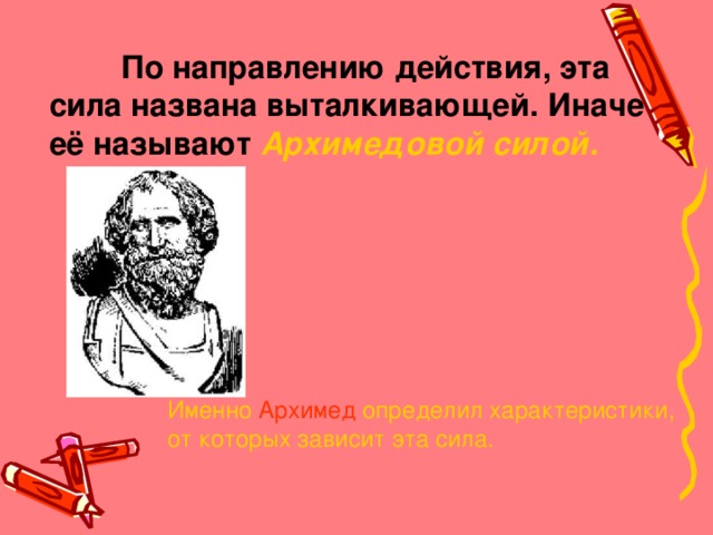 По направлению действия, эта сила названа выталкивающей. Иначе её называют Архимедовой силой. Именно Архимед определил характеристики, от которых зависит эта сила.