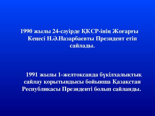 1990 жылы 24-сәуірде ҚКСР-інің Жоғарғы Кеңесі Н.Ә.Назарбаевты Президент етіп сайлады.     1991 жылы 1-желтоқсанда бүкілхалықтық сайлау қорытындысы бойынша Қазақстан Республикасы Президенті болып сайланды.