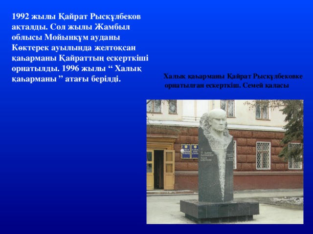 1992 жылы Қайрат Рысқұлбеков ақталды. Сол жылы Жамбыл облысы Мойынқұм ауданы Көктерек ауылында желтоқсан қаһарманы Қайраттың ескерткіші орнатылды. 1996 жылы “ Халық қаһарманы ” атағы берілді.  Халық қаһарманы Қайрат Рысқұлбековке орнатылған ескерткіш. Семей қаласы