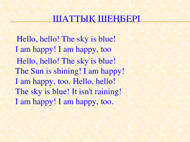Шаттық шеңбері  Hello, hello! The sky is blue!  I am happy! I am happy, too  Hello, hello! The sky is blue!  The Sun is shining! I am happy!  I am happy, too. Hello, hello!  The sky is blue! It isn't raining!  I am happy! I am happy, too.