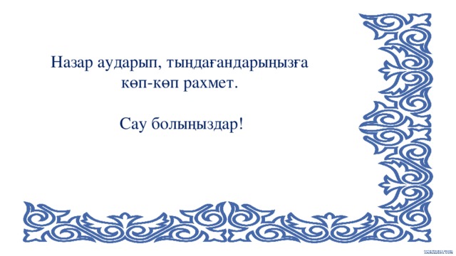 Назар аударып, тыңдағандарыңызға  көп-көп рахмет.   Сау болыңыздар!