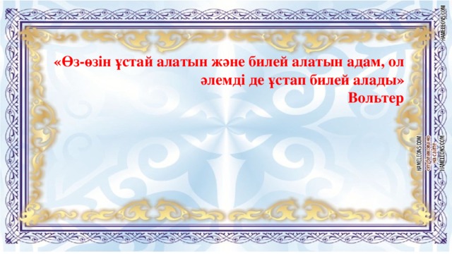 «Өз-өзін ұстай алатын және билей алатын адам, ол әлемді де ұстап билей алады»  Вольтер