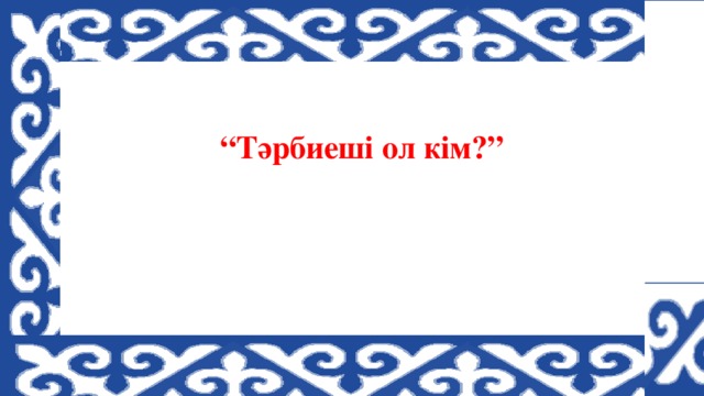 “ Тәрбиеші ол кім?”