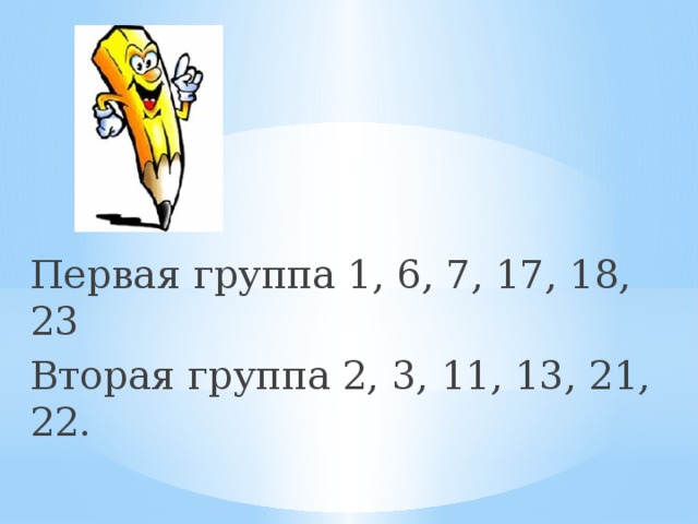 Первая группа 1, 6, 7, 17, 18, 23 Вторая группа 2, 3, 11, 13, 21, 22.