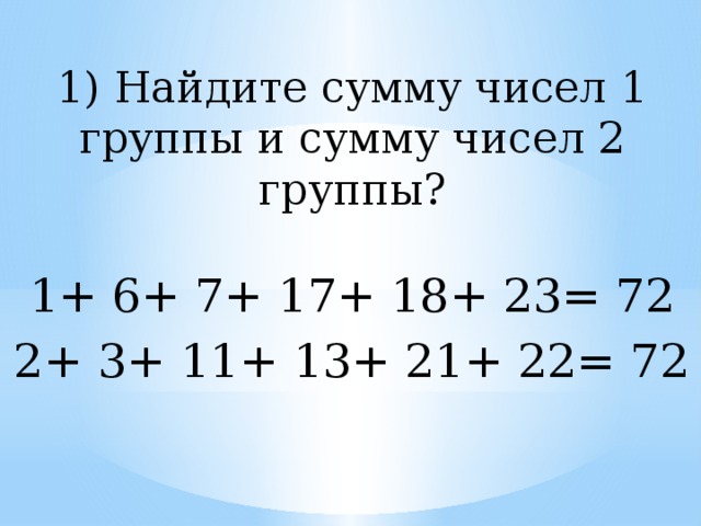 1) Найдите сумму чисел 1 группы и сумму чисел 2 группы? 1+ 6+ 7+ 17+ 18+ 23= 72 2+ 3+ 11+ 13+ 21+ 22= 72