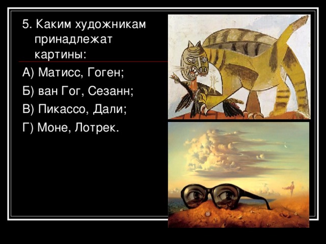 5. Каким художникам принадлежат картины: А) Матисс, Гоген; Б) ван Гог, Сезанн; В) Пикассо, Дали; Г) Моне, Лотрек.