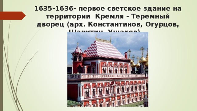 1635-1636- первое светское здание на территории  Кремля - Теремный дворец (арх. Константинов, Огурцов, Шарутин, Ушаков). 